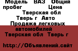  › Модель ­ ВАЗ › Общий пробег ­ 160 000 › Цена ­ 60 000 - Тверская обл., Тверь г. Авто » Продажа легковых автомобилей   . Тверская обл.,Тверь г.